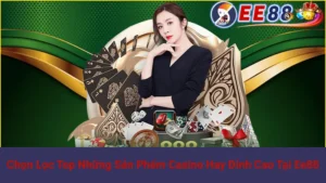 Chọn Lọc Top Những Sản Phẩm Casino Hay Đỉnh Cao Tại Ee88 4 Chọn Lọc Top Những Sản Phẩm Casino Hay Đỉnh Cao Tại Ee88